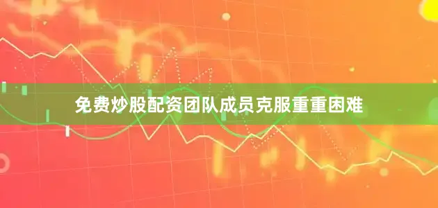 免费炒股配资团队成员克服重重困难