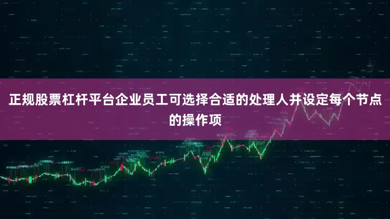 正规股票杠杆平台企业员工可选择合适的处理人并设定每个节点的操作项
