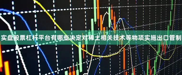 实盘股票杠杆平台有哪些决定对稀土相关技术等物项实施出口管制