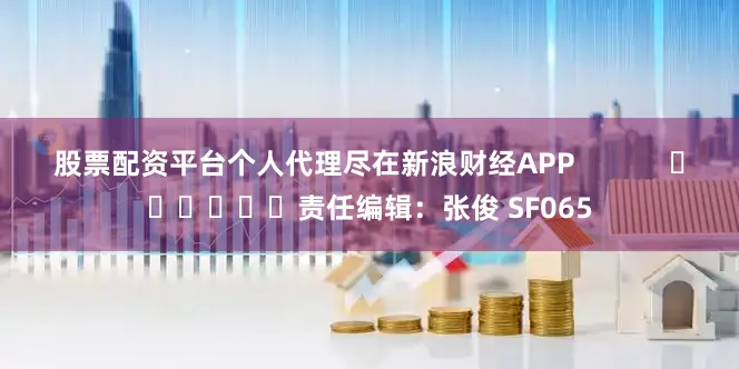股票配资平台个人代理尽在新浪财经APP            						责任编辑：张俊 SF065