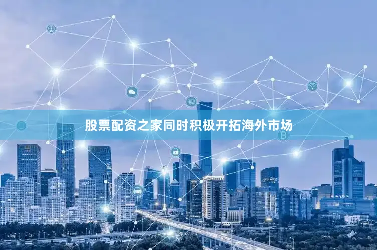 股票配资之家同时积极开拓海外市场