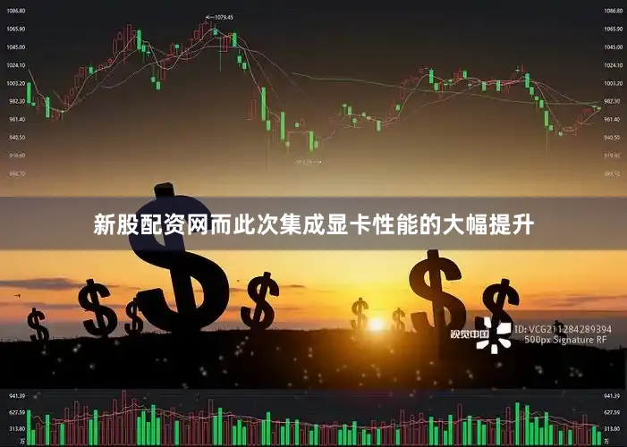 新股配资网而此次集成显卡性能的大幅提升