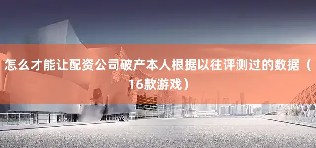 怎么才能让配资公司破产本人根据以往评测过的数据（16款游戏）
