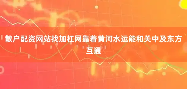 散户配资网站找加杠网靠着黄河水运能和关中及东方互通