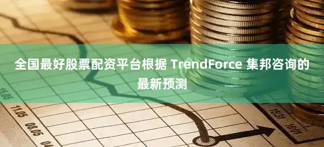 全国最好股票配资平台根据 TrendForce 集邦咨询的最新预测