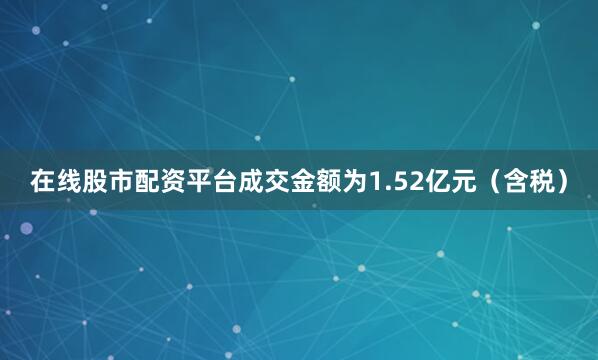 在线股市配资平台成交金额为1.52亿元（含税）
