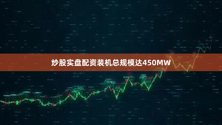 炒股实盘配资装机总规模达450MW
