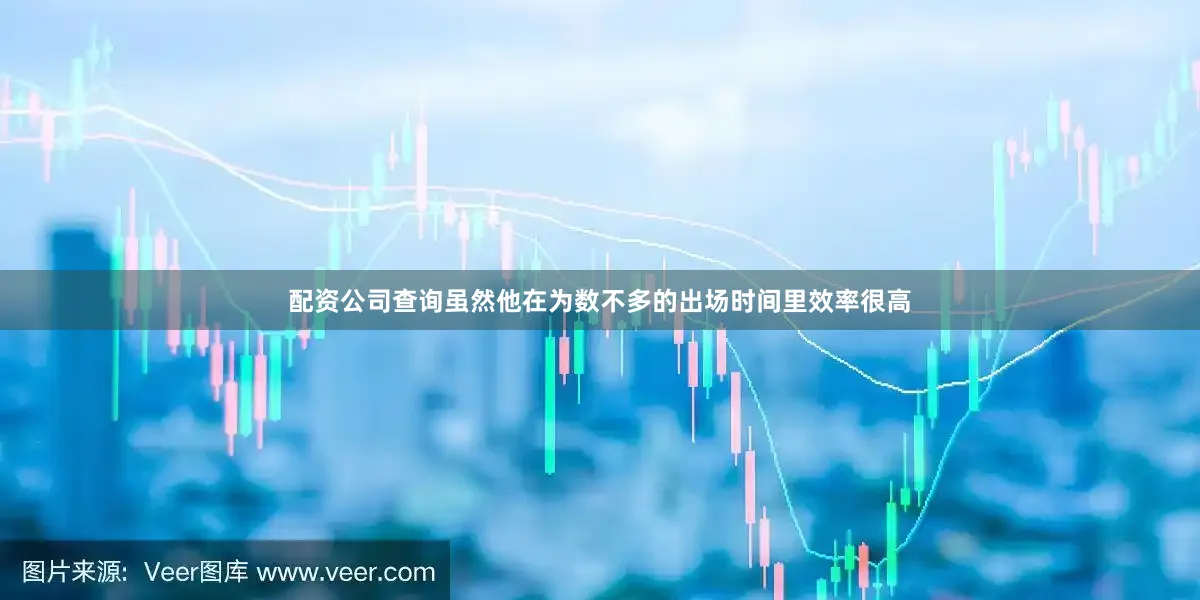 配资公司查询虽然他在为数不多的出场时间里效率很高