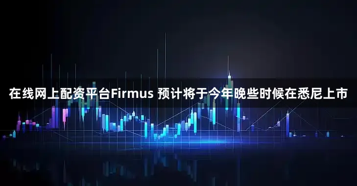 在线网上配资平台Firmus 预计将于今年晚些时候在悉尼上市