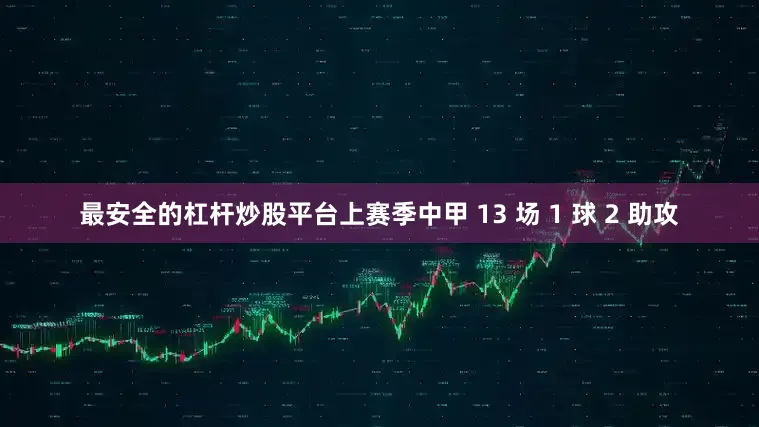 最安全的杠杆炒股平台上赛季中甲 13 场 1 球 2 助攻