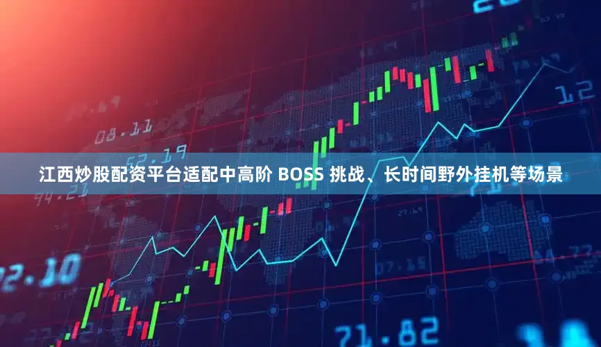 江西炒股配资平台适配中高阶 BOSS 挑战、长时间野外挂机等场景